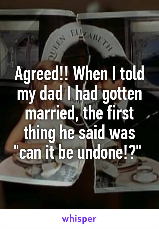 Agreed!! When I told my dad I had gotten married, the first thing he said was "can it be undone!?" 