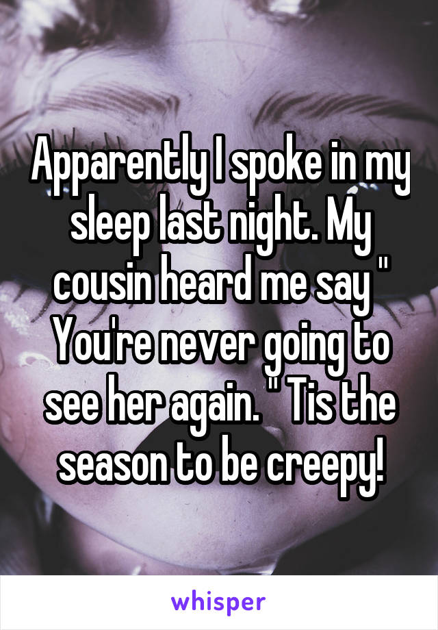 Apparently I spoke in my sleep last night. My cousin heard me say " You're never going to see her again. " Tis the season to be creepy!