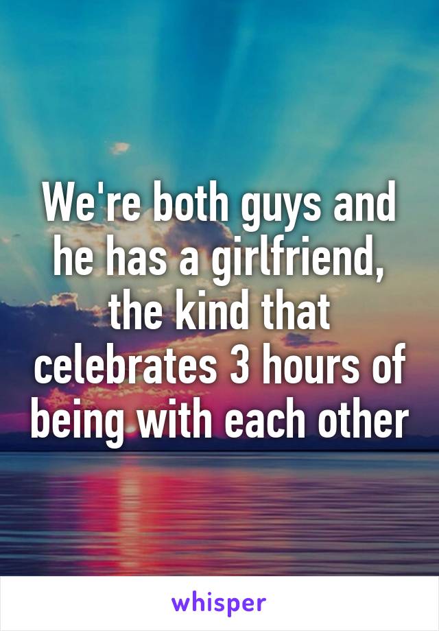 We're both guys and he has a girlfriend, the kind that celebrates 3 hours of being with each other