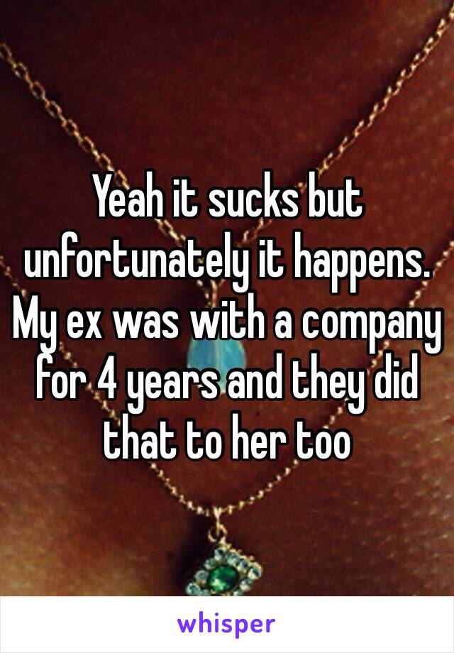 Yeah it sucks but unfortunately it happens. My ex was with a company for 4 years and they did that to her too 