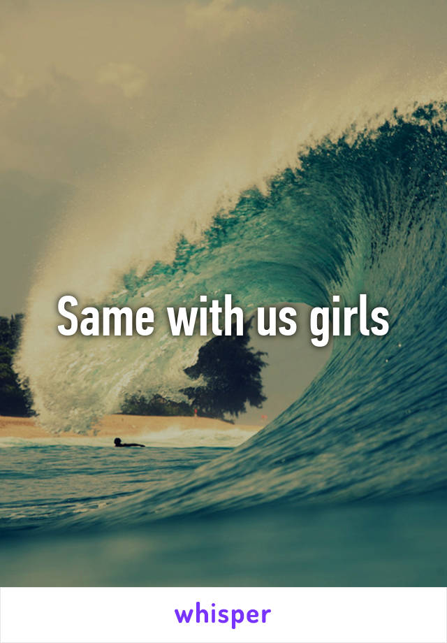 Same with us girls
