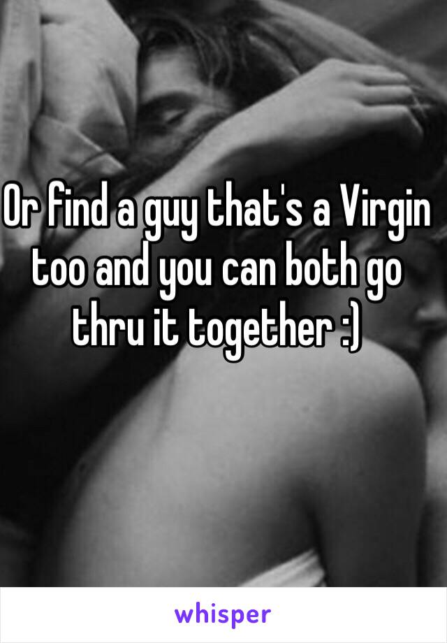 Or find a guy that's a Virgin too and you can both go thru it together :)