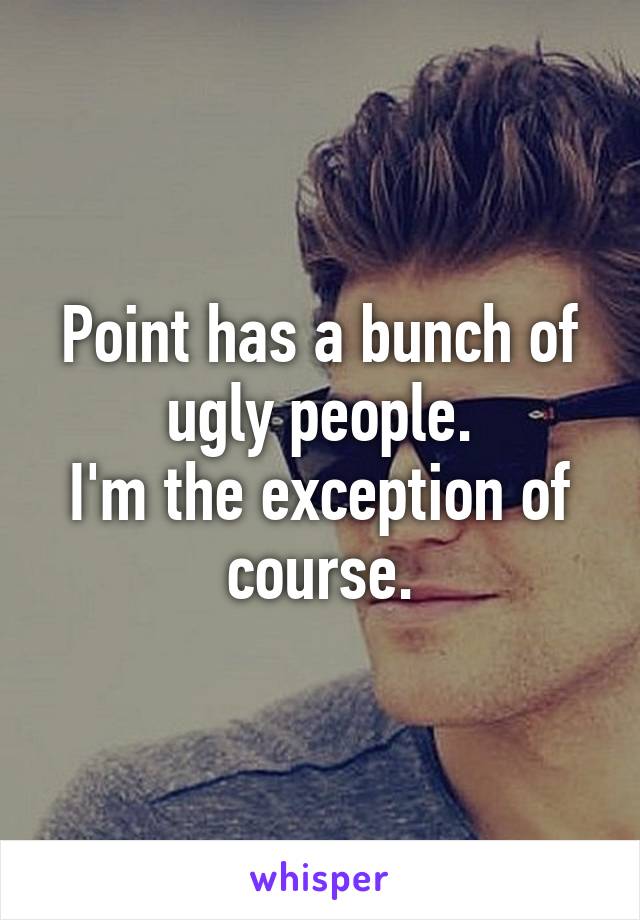 Point has a bunch of ugly people.
I'm the exception of course.