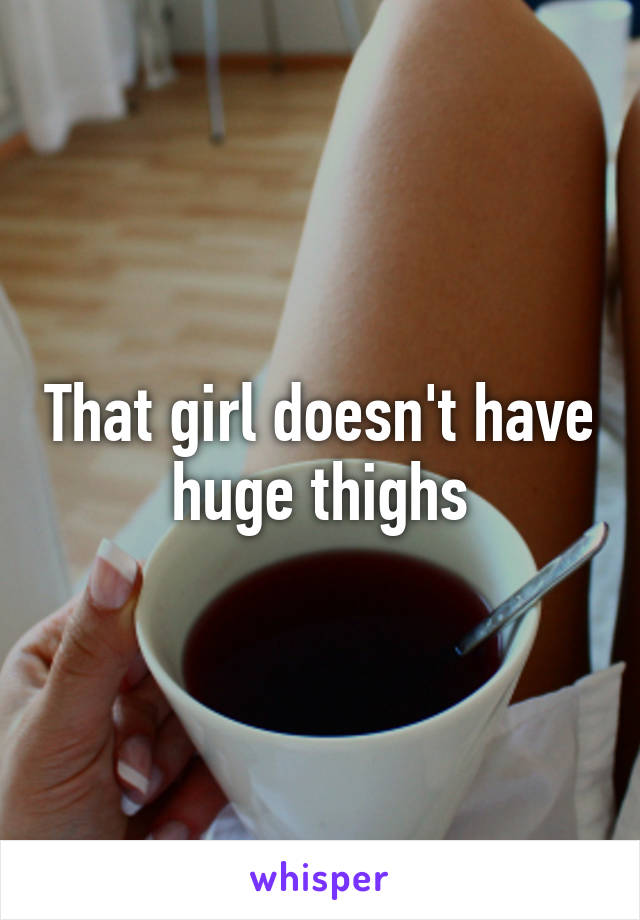 That girl doesn't have huge thighs