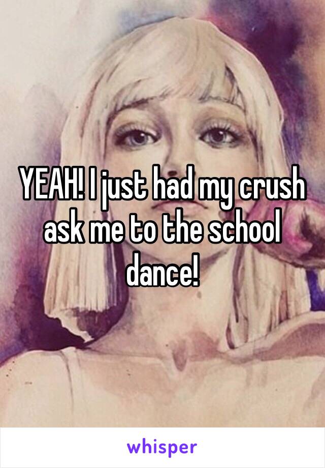 YEAH! I just had my crush ask me to the school dance!