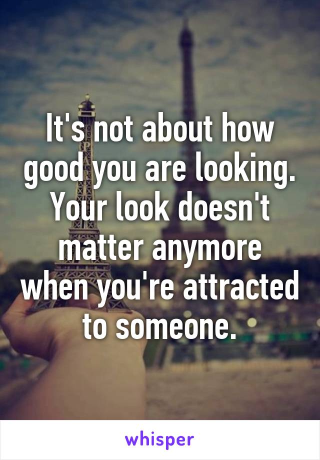 It's not about how good you are looking. Your look doesn't matter anymore when you're attracted to someone.