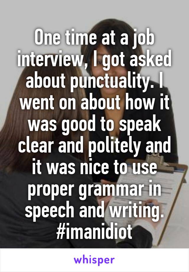 One time at a job interview, I got asked about punctuality. I went on about how it was good to speak clear and politely and it was nice to use proper grammar in speech and writing. #imanidiot