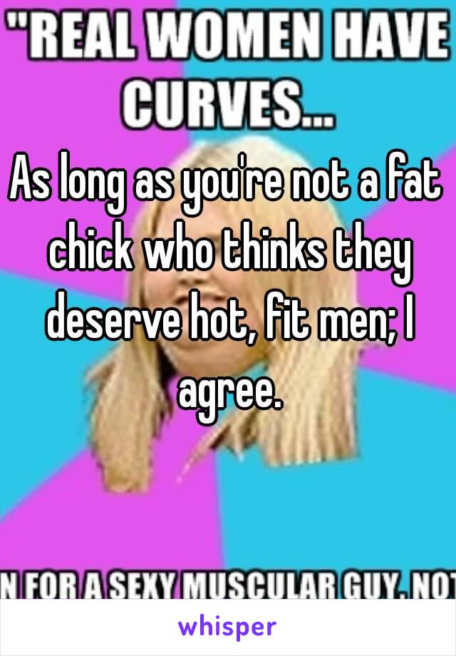 As long as you're not a fat chick who thinks they deserve hot, fit men; I agree.