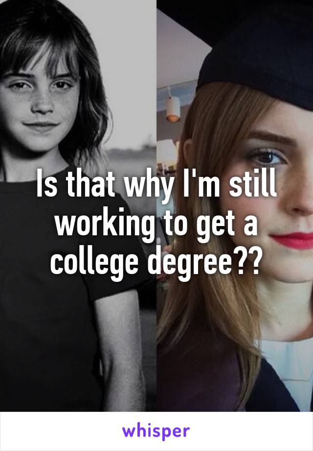 Is that why I'm still working to get a college degree??