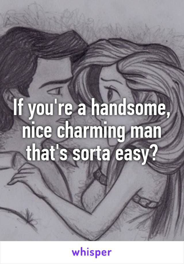 If you're a handsome, nice charming man that's sorta easy?