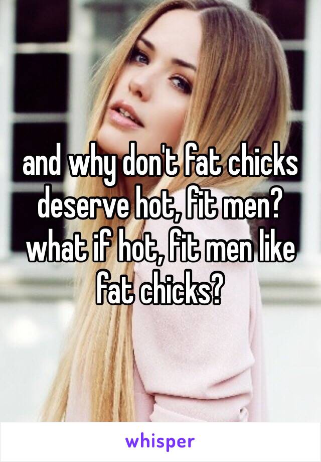 and why don't fat chicks deserve hot, fit men? what if hot, fit men like fat chicks?