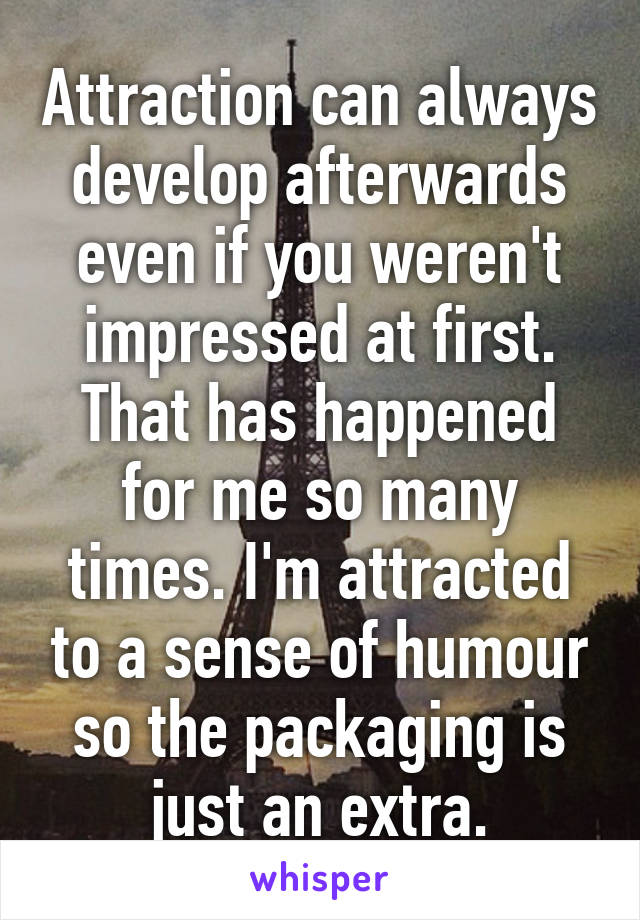 Attraction can always develop afterwards even if you weren't impressed at first.
That has happened for me so many times. I'm attracted to a sense of humour so the packaging is just an extra.