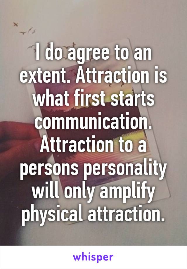 I do agree to an extent. Attraction is what first starts communication. Attraction to a persons personality will only amplify physical attraction.