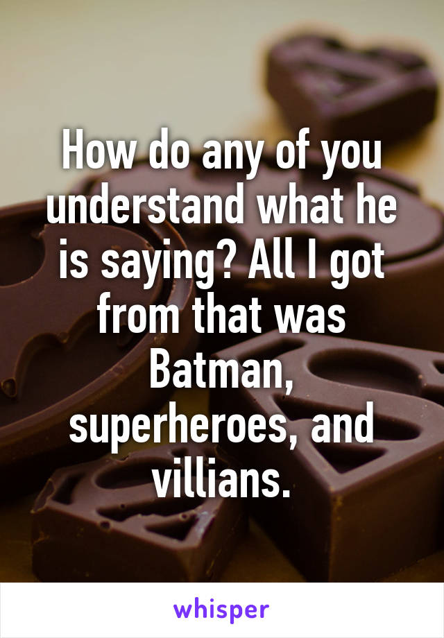 How do any of you understand what he is saying? All I got from that was Batman, superheroes, and villians.