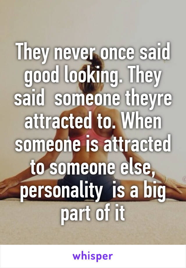 They never once said good looking. They said  someone theyre attracted to. When someone is attracted to someone else, personality  is a big part of it