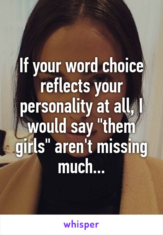 If your word choice reflects your personality at all, I would say "them girls" aren't missing much...