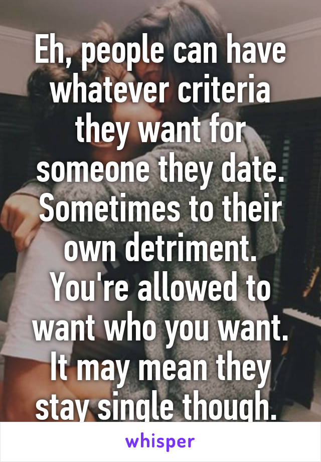 Eh, people can have whatever criteria they want for someone they date. Sometimes to their own detriment. You're allowed to want who you want. It may mean they stay single though. 