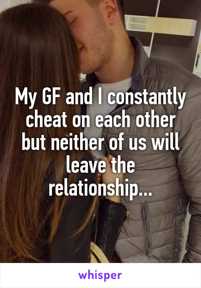 My GF and I constantly cheat on each other but neither of us will leave the relationship...