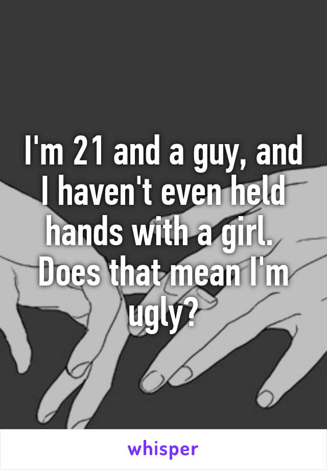 I'm 21 and a guy, and I haven't even held hands with a girl.  Does that mean I'm ugly?