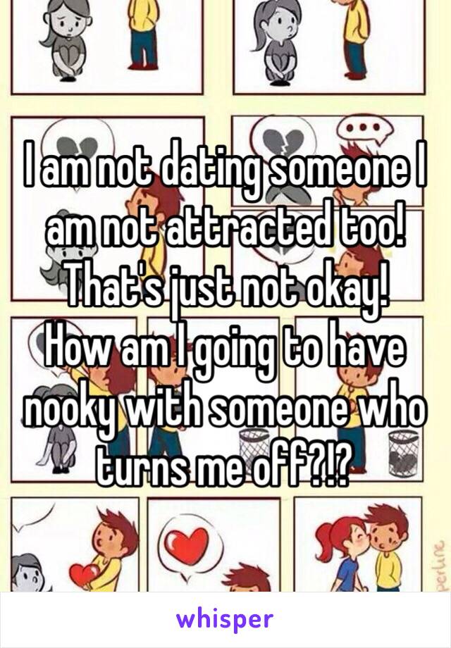 I am not dating someone I am not attracted too! That's just not okay!
How am I going to have nooky with someone who turns me off?!?