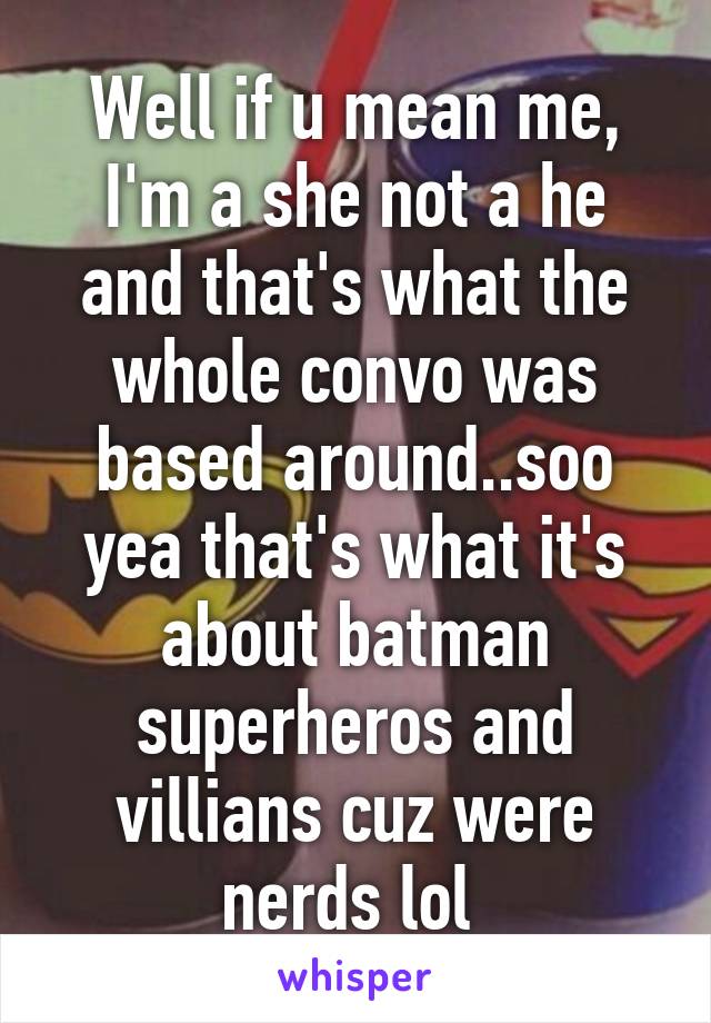 Well if u mean me, I'm a she not a he and that's what the whole convo was based around..soo yea that's what it's about batman superheros and villians cuz were nerds lol 