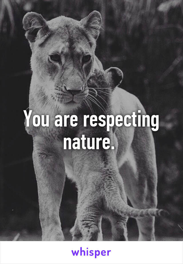 You are respecting nature. 