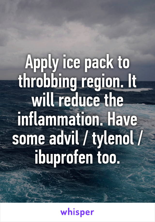Apply ice pack to throbbing region. It will reduce the inflammation. Have some advil / tylenol / ibuprofen too.