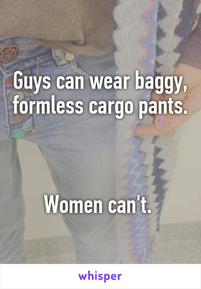 Guys can wear baggy, formless cargo pants. 


Women can't. 