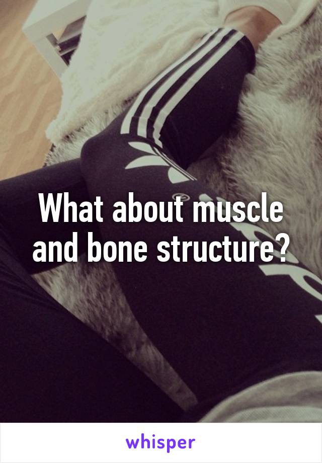 What about muscle and bone structure?