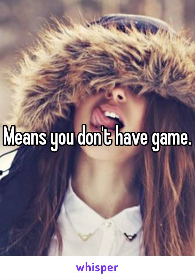 Means you don't have game.