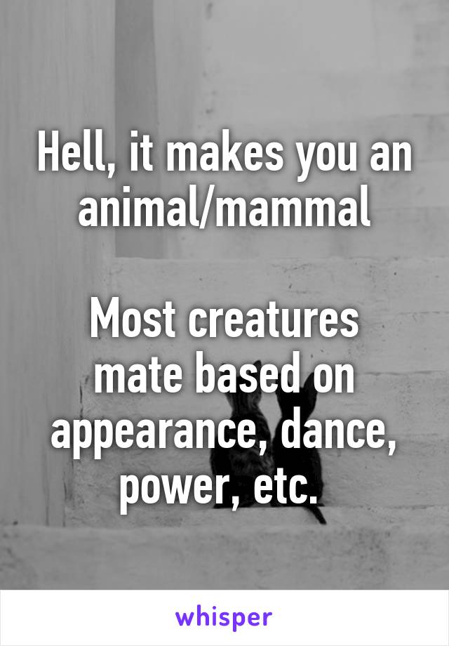 Hell, it makes you an animal/mammal

Most creatures mate based on appearance, dance, power, etc. 