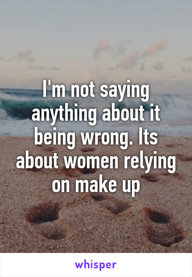 I'm not saying anything about it being wrong. Its about women relying on make up