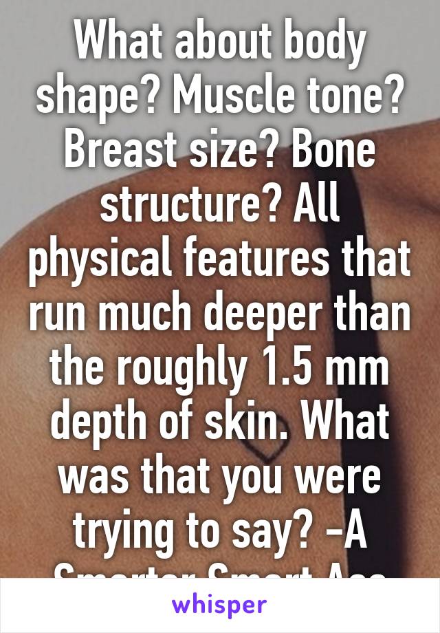 What about body shape? Muscle tone? Breast size? Bone structure? All physical features that run much deeper than the roughly 1.5 mm depth of skin. What was that you were trying to say? -A Smarter Smart Ass