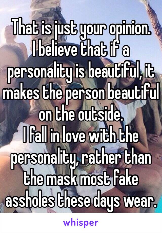 That is just your opinion.
I believe that if a personality is beautiful, it makes the person beautiful on the outside.
I fall in love with the personality, rather than the mask most fake assholes these days wear.