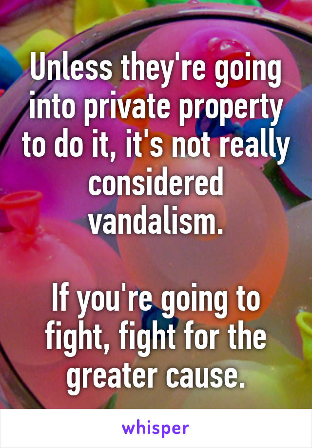 Unless they're going into private property to do it, it's not really considered vandalism.

If you're going to fight, fight for the greater cause.