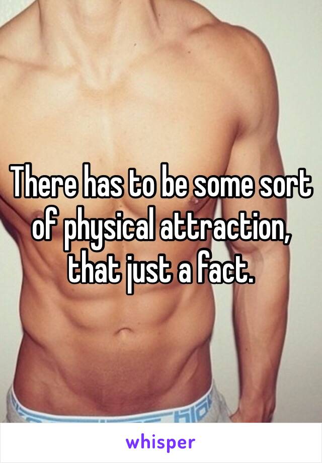 There has to be some sort of physical attraction, that just a fact. 