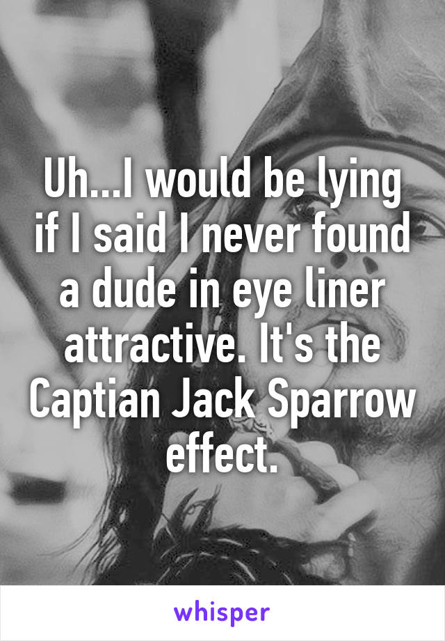 Uh...I would be lying if I said I never found a dude in eye liner attractive. It's the Captian Jack Sparrow effect.