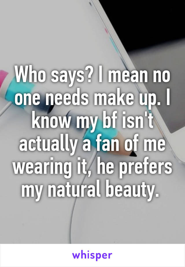 Who says? I mean no one needs make up. I know my bf isn't actually a fan of me wearing it, he prefers my natural beauty. 