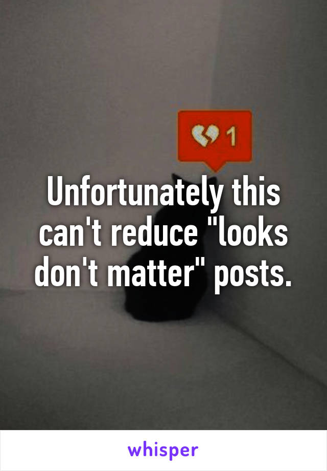 Unfortunately this can't reduce "looks don't matter" posts.