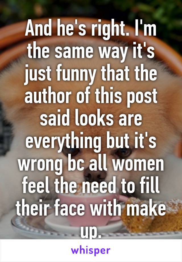 And he's right. I'm the same way it's just funny that the author of this post said looks are everything but it's wrong bc all women feel the need to fill their face with make up.