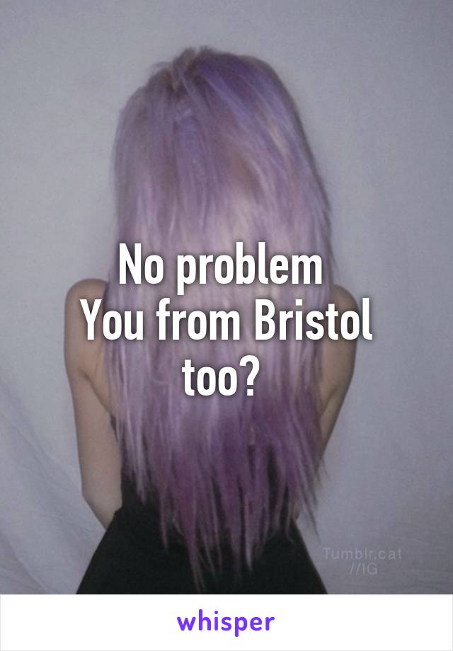 No problem 
You from Bristol too? 