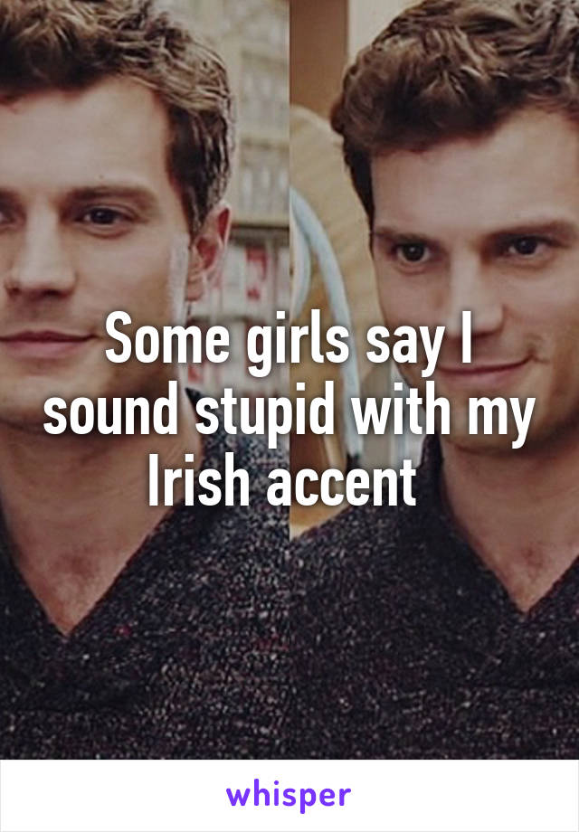 Some girls say I sound stupid with my Irish accent 