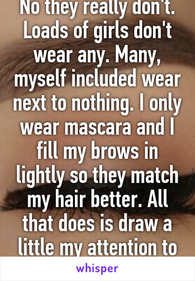 No they really don't. Loads of girls don't wear any. Many, myself included wear next to nothing. I only wear mascara and I fill my brows in lightly so they match my hair better. All that does is draw a little my attention to my eyes. 