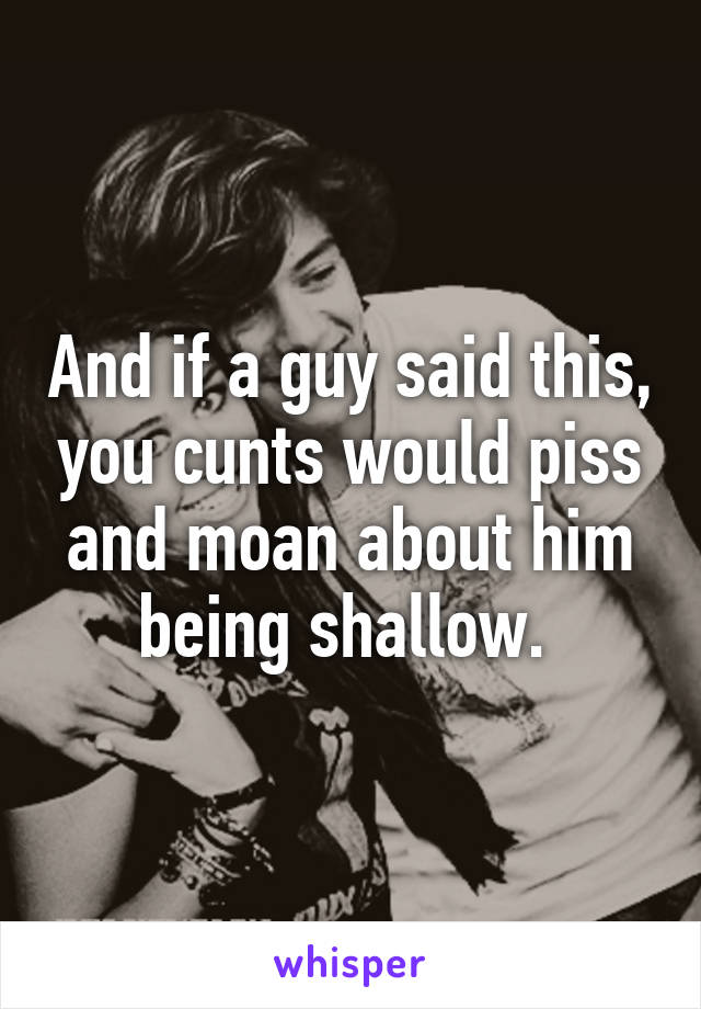 And if a guy said this, you cunts would piss and moan about him being shallow. 