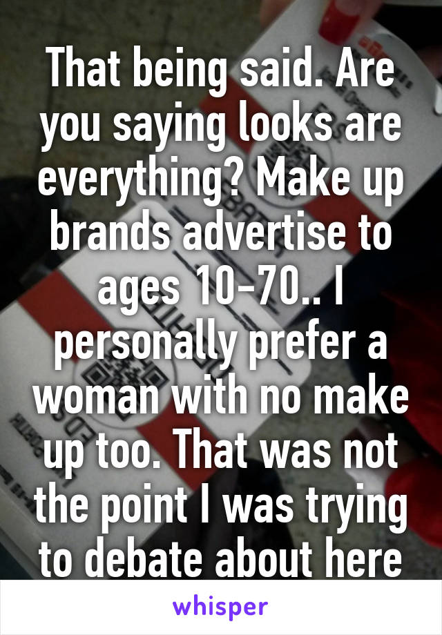 That being said. Are you saying looks are everything? Make up brands advertise to ages 10-70.. I personally prefer a woman with no make up too. That was not the point I was trying to debate about here