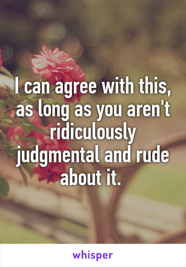 I can agree with this, as long as you aren't ridiculously judgmental and rude about it. 