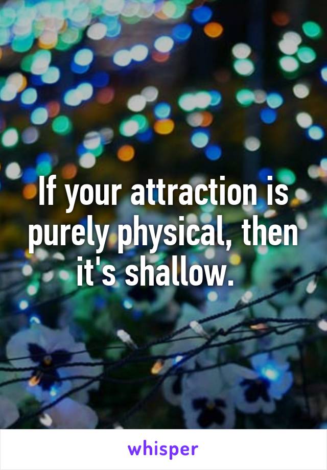 If your attraction is purely physical, then it's shallow.  