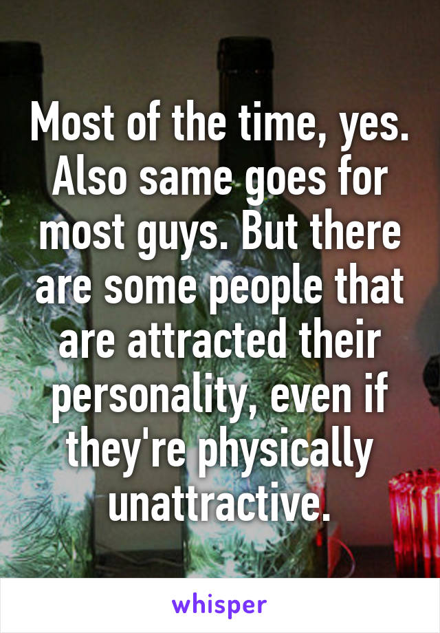 Most of the time, yes.
Also same goes for most guys. But there are some people that are attracted their personality, even if they're physically unattractive.