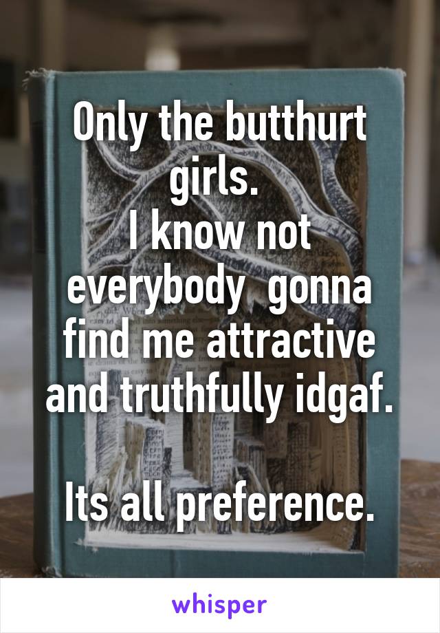 Only the butthurt girls. 
I know not everybody  gonna find me attractive and truthfully idgaf.

Its all preference.