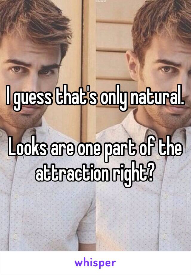 I guess that's only natural.

Looks are one part of the attraction right? 